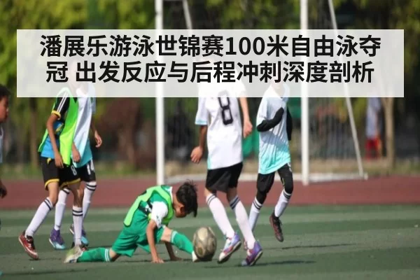 潘展乐游泳世锦赛100米自由泳夺冠 出发反应与后程冲刺深度剖析